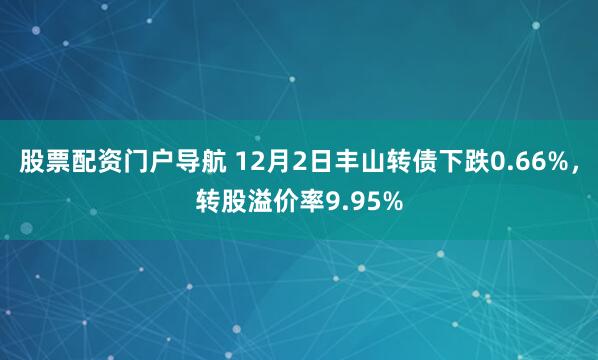 股票配资门户导航 12月2日丰山转债下跌0.66%,转股溢价率9.95%