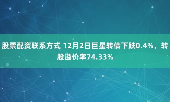 股票配资联系方式 12月2日巨星转债下跌0.4%，转股溢价率74.33%