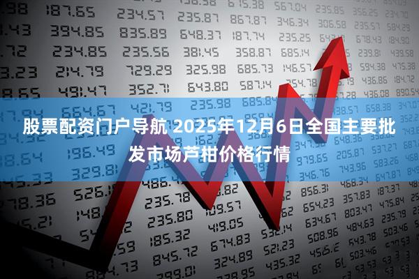 股票配资门户导航 2025年12月6日全国主要批发市场芦柑价格行情
