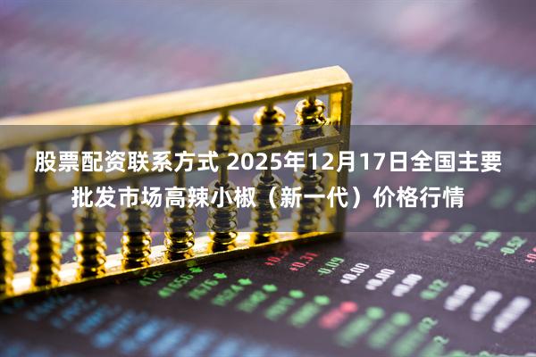 股票配资联系方式 2025年12月17日全国主要批发市场高辣小椒（新一代）价格行情
