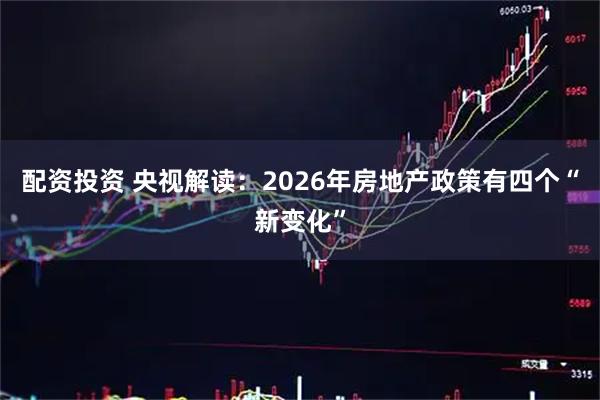 配资投资 央视解读：2026年房地产政策有四个“新变化”