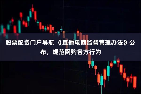 股票配资门户导航 《直播电商监督管理办法》公布，规范网购各方行为
