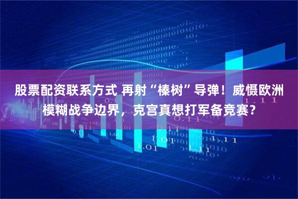 股票配资联系方式 再射“榛树”导弹！威慑欧洲模糊战争边界，克宫真想打军备竞赛？