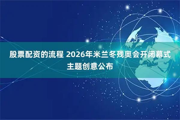 股票配资的流程 2026年米兰冬残奥会开闭幕式主题创意公布