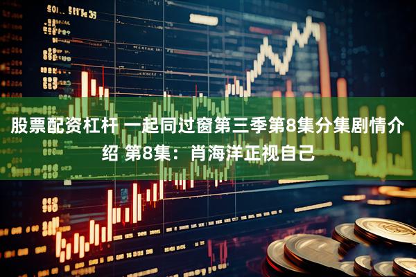 股票配资杠杆 一起同过窗第三季第8集分集剧情介绍 第8集：肖海洋正视自己