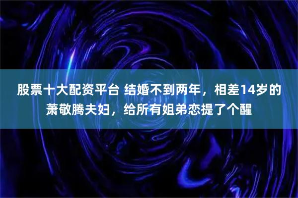 股票十大配资平台 结婚不到两年,相差14岁的萧敬腾夫妇,给所有姐弟恋提了个醒