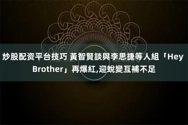 炒股配资平台技巧 黃智賢談與李思捷等人組「Hey Brother」再爆紅,迎蛻變互補不足