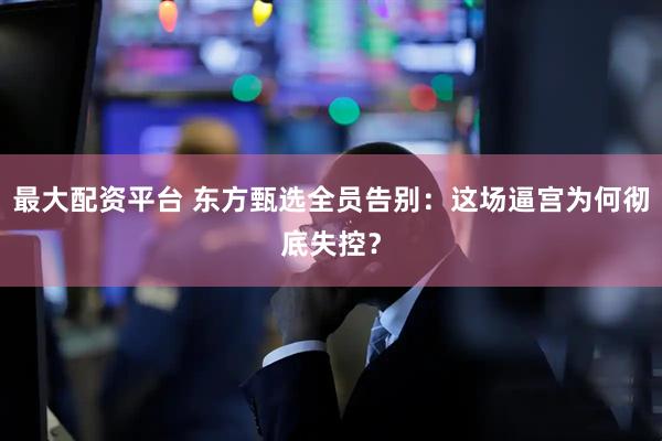 最大配资平台 东方甄选全员告别：这场逼宫为何彻底失控？