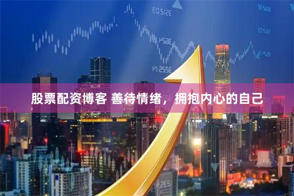 股票配资博客 善待情绪，拥抱内心的自己