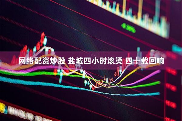 网络配资炒股 盐城四小时滚烫 四十载回响