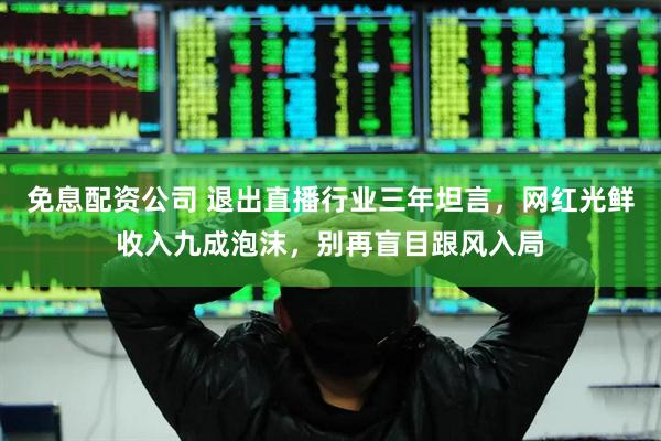 免息配资公司 退出直播行业三年坦言，网红光鲜收入九成泡沫，别再盲目跟风入局