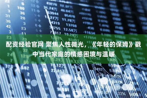 配资经验官网 聚焦人性微光，《年轻的保姆》戳中当代家庭的情感困境与温暖
