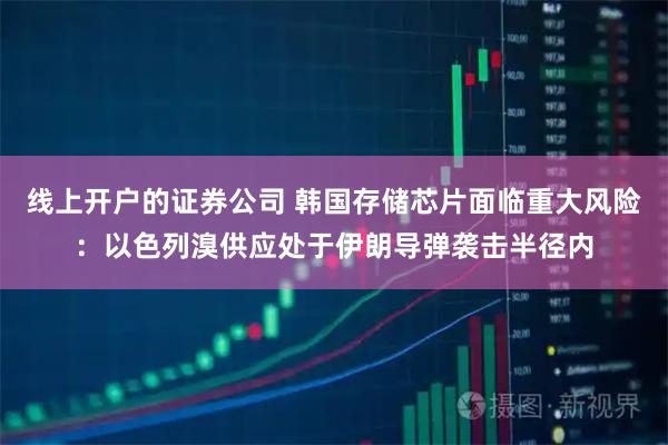 线上开户的证券公司 韩国存储芯片面临重大风险：以色列溴供应处于伊朗导弹袭击半径内