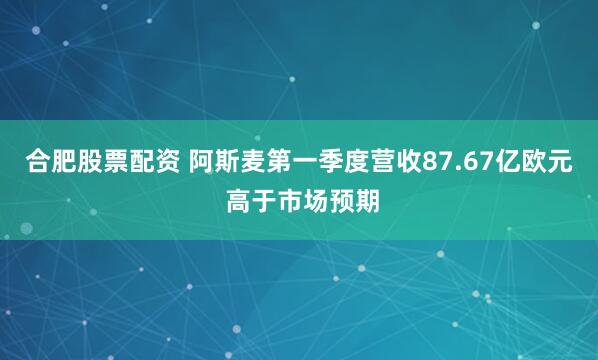合肥股票配资 阿斯麦第一季度营收87.67亿欧元 高于市场预期