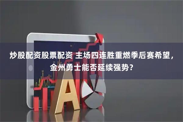 炒股配资股票配资 主场四连胜重燃季后赛希望，金州勇士能否延续强势？
