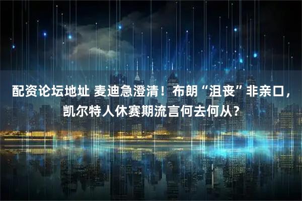 配资论坛地址 麦迪急澄清！布朗“沮丧”非亲口，凯尔特人休赛期流言何去何从？