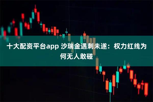 十大配资平台app 沙瑞金遇刺未遂：权力红线为何无人敢碰