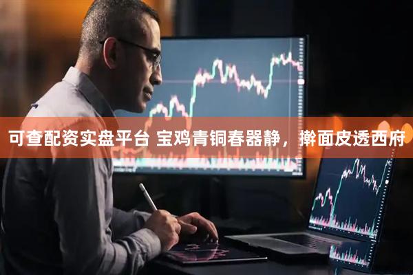 可查配资实盘平台 宝鸡青铜春器静，擀面皮透西府