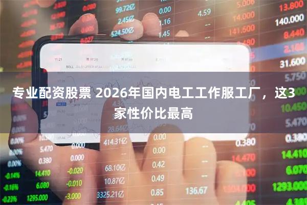 专业配资股票 2026年国内电工工作服工厂，这3家性价比最高